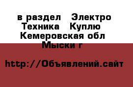  в раздел : Электро-Техника » Куплю . Кемеровская обл.,Мыски г.